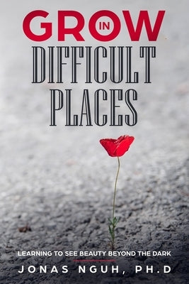 Grow in Difficult Places: Learning to See Beauty Beyond the Dark by Nguh Ph. D., Jonas
