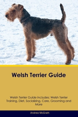 Welsh Terrier Guide Welsh Terrier Guide Includes: Welsh Terrier Training, Diet, Socializing, Care, Grooming, and More by McGrath, Andrew