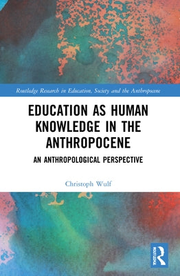 Education as Human Knowledge in the Anthropocene: An Anthropological Perspective by Wulf, Christoph