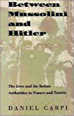 Between Mussolini and Hitler: The Jews and the Italian Authorities in France and Tunisia by Carpi, Daniel