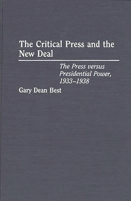 The Critical Press and the New Deal: The Press Versus Presidential Power, 1933-1938 by Best, Gary D.