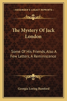 The Mystery Of Jack London: Some Of His Friends, Also A Few Letters, A Reminiscence by Bamford, Georgia Loring