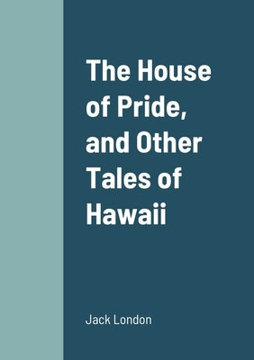 The House of Pride, and Other Tales of Hawaii by London, Jack