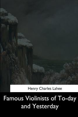 Famous Violinists of To-day and Yesterday by Lahee, Henry Charles