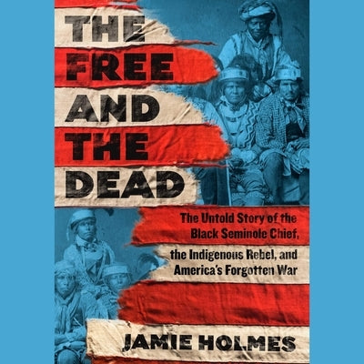 Free and the Dead: The Untold Story of the Black Seminole Chief, the Indigenous Rebel, and America's Forgotten War by Holmes, Jamie