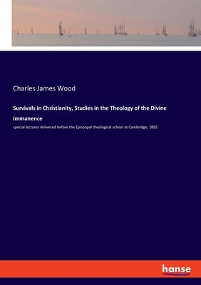 Survivals in Christianity, Studies in the Theology of the Divine immanence: special lectures delivered before the Episcopal theological school at Camb by Wood, Charles James