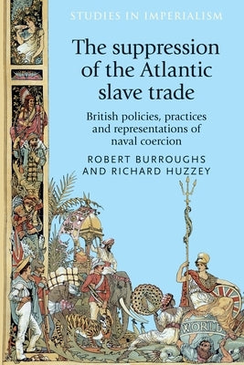 The Suppression of the Atlantic Slave Trade: British Policies, Practices and Representations of Naval Coercion by Burroughs, Robert