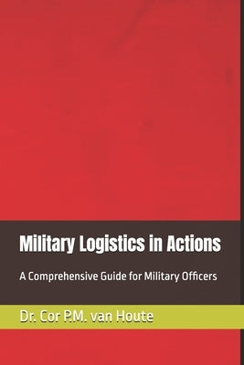 Military Logistics in Actions: A Comprehensive Guide for Military Officers by Van Houte, Cor P. M.
