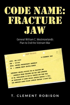 Code Name: Fracture Jaw: General William C. Westmoreland's Plan to End the Vietnam War by Robison, T. Clement