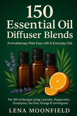 150 Essential Oil Diffuser Blends: Aromatherapy Made Easy with 6 Basic Oils + Optional Enhancers by Moonfield, Lena