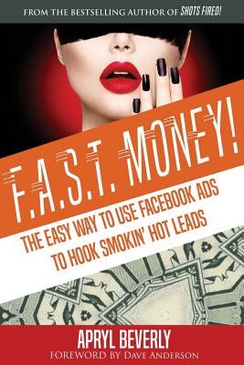 F.A.S.T. Money! The Easy Way to Use Facebook Ads to Hook Smokin' Hot Leads by Beverly, Apryl