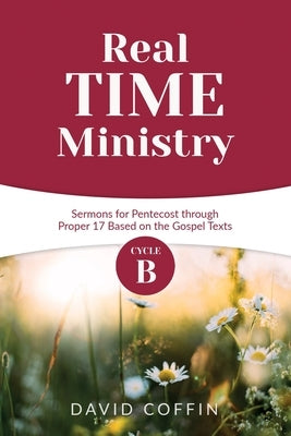 Real Time Ministry: Cycle B Sermons for Pentecost through Proper 17 Based on the Gospel Texts by Coffin, David