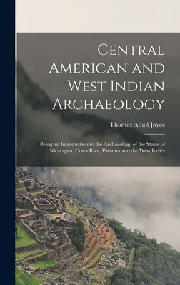 Central American and West Indian Archaeology; Being an Introduction to the Archaeology of the States of Nicaragua, Costa Rica, Panama and the West Ind by Joyce, Thomas Athol