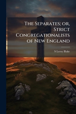 The Separates; or, Strict Congregationalists of New England by Blake, S. Leroy 1834-1902