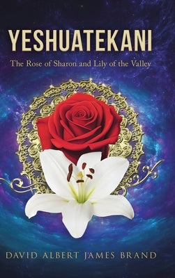 Yeshuatekani: The Rose of Sharon and Lily of the Valley by Brand, David Albert James