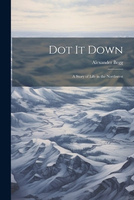 Dot it Down: A Story of Life in the Northwest by Begg, Alexander