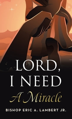 Lord, I Need A Miracle by Lambert, Bishop Eric a., Jr.