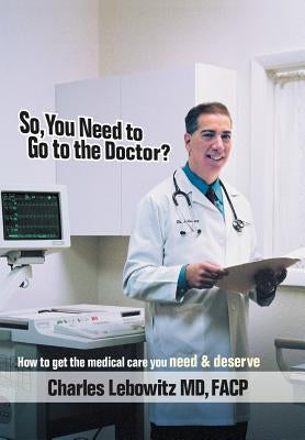So, You Need to Go to The Doctor?: How to get the medical care that you need & deserve by Lebowitz, Charles