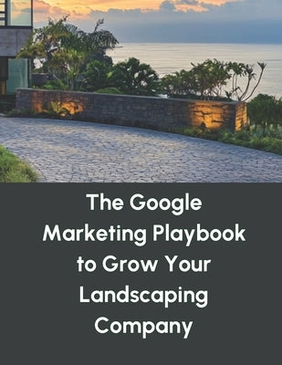 The Google Marketing Playbook to Grow Your Landscaping Company by Jackson, Andrew C.