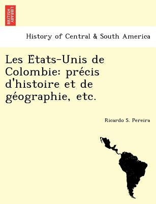 Les E Tats-Unis de Colombie: Pre Cis D'Histoire Et de GE Ographie, Etc. by Pereira, Ricardo S.