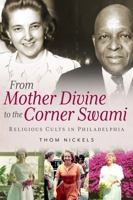 From Mother Divine to the Corner Swami: Religious Cults in Philadelphia by Nickels, Thom