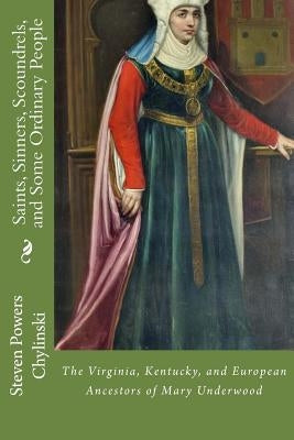 Saints, Sinners, Scoundrels, and Some Ordinary People: The Kentucky, Virginia, and European Ancestors of Mary Underwood by Mayer, Gwen