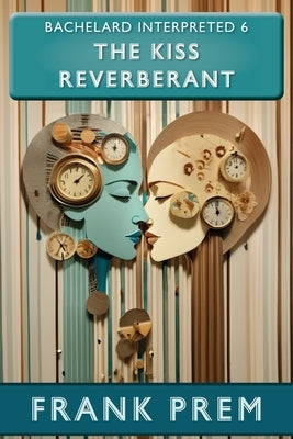 The Kiss Reverberant: Bachelard Interpreted Book 6 by Prem, Frank