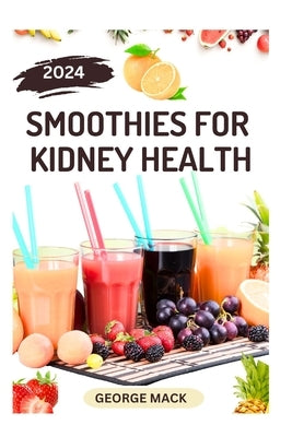 Smoothies for Kidney Health: 40 Delicious and Nutritious Fruits Blends to Detoxify and Prevent Renal Failure by Mack, George