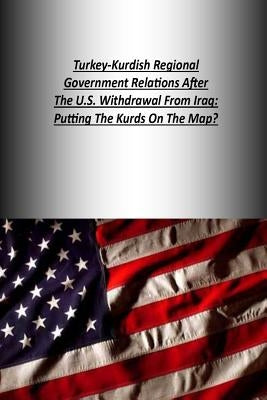 Turkey-Kurdish Regional Government Relations After The U.S. Withdrawal From Iraq: Putting The Kurds On The Map? by U. S. Army War College Press