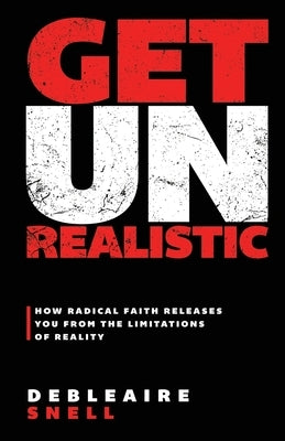 Get Unrealistic: How Radical Faith Releases You from the Limitations of Reality by Snell, Debleaire