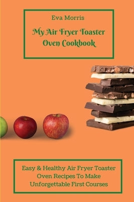 My Air Fryer Toaster Oven Cookbook: Easy & Healthy Air Fryer Toaster Oven Recipes To Make Unforgettable First Courses by Morris, Eva
