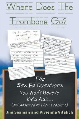 Where Does The Trombone Go?: The Sex Ed Questions You Won't Believe Kids Ask (and answered by their teachers) by Seaman, Jim