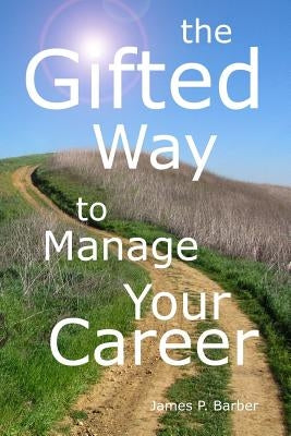 The Gifted Way to Manage Your Career: Grow and Sustain Your Career through The 5-Phase Career Model and Faith-Based Principles by Barber, James P.