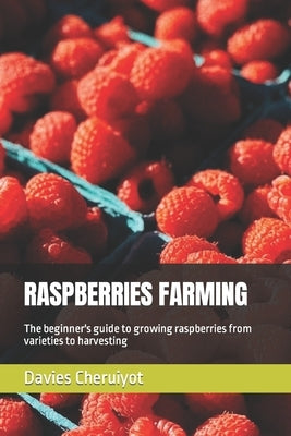 Raspberries Farming: The beginner's guide to growing raspberries from varieties to harvesting by Cheruiyot, Davies