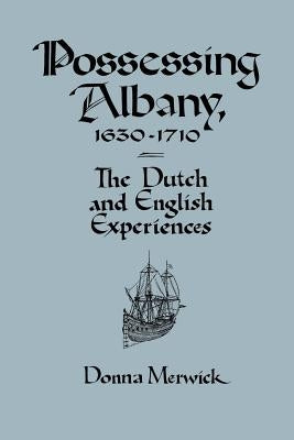 Possessing Albany, 1630-1710: The Dutch and English Experiences by Merwick, Donna