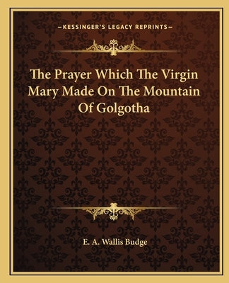The Prayer Which The Virgin Mary Made On The Mountain Of Golgotha by Budge, E. A. Wallis