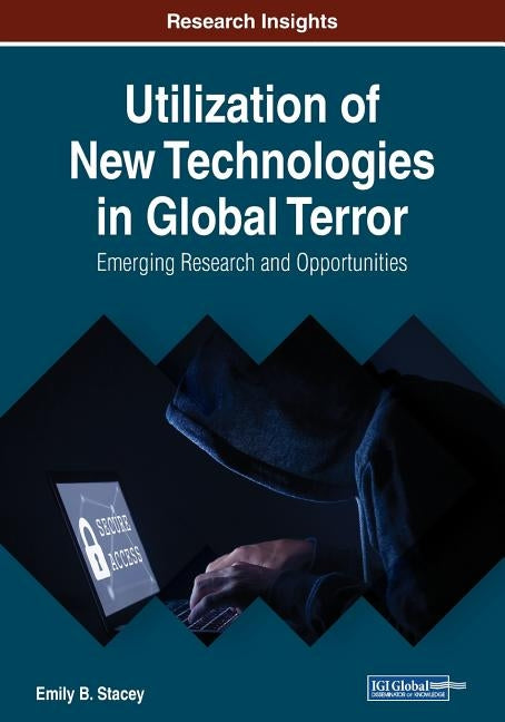 Utilization of New Technologies in Global Terror: Emerging Research and Opportunities by Stacey, Emily B.