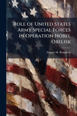 Role of United States Army Special Forces in Operation Nobel Obelisk by Beaudette, Francis M.