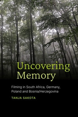 Uncovering Memory: Filming in South Africa, Germany, Poland and Bosnia/Herzegovina by Sakota, Tanja
