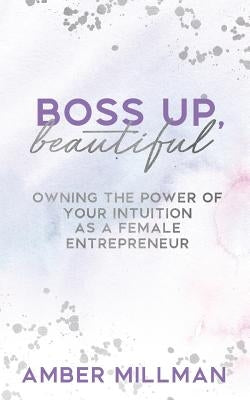 Boss Up, Beautiful!: Owning the Power of Your Intuition as a Female Entrepreneur by Millman, Amber