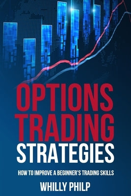 Options Trading Strategies: How to Improve a Beginner's Trading Skills by Philp, Willy