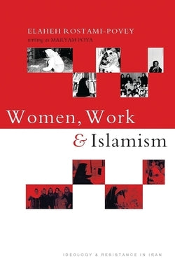 Women, Work and Islamism: Ideology and Resistance in Iran by Rostami-Povey, Elaheh