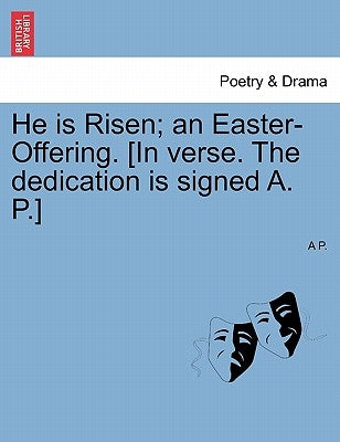 He Is Risen; An Easter-Offering. [in Verse. the Dedication Is Signed A. P.] by P, A.