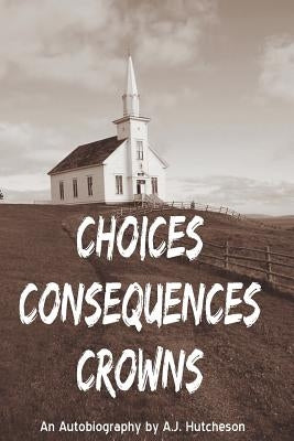 Choices Consequences Crowns by Hutcheson, A. J.