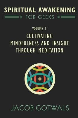 Spiritual Awakening for Geeks, Volume 1: Cultivating Mindfulness and Insight through Meditation by Gotwals, Jacob