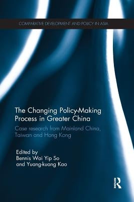 The Changing Policy-Making Process in Greater China: Case Research from Mainland China, Taiwan and Hong Kong by So, Bennis Wai Yip
