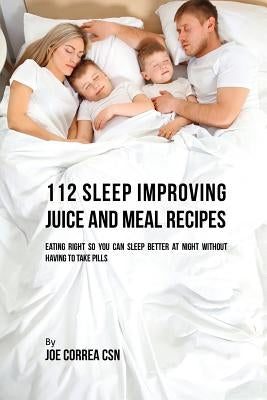 112 Sleep Improving Juice and Meal Recipes: Eating Right So You Can Sleep Better at Night without Having to Take Pills by Correa, Joe