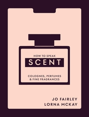 How to Speak Scent: Colognes, Perfumes and Fine Fragrances by McKay, Lorna