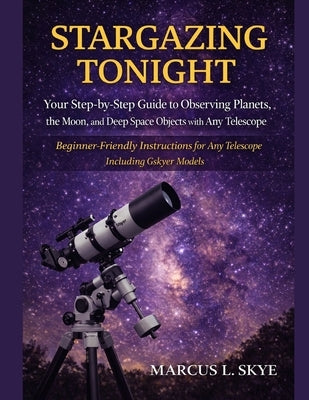 Stargazing Tonight: Your Step-by-Step Guide to Observing Planets, The Moon, and Deep Space Objects with Any Telescope: Beginner-Friendly Instructions by Skye, Marcus L.