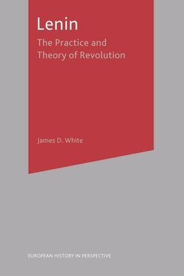 Lenin: The Practice and Theory of Revolution by White, James D.